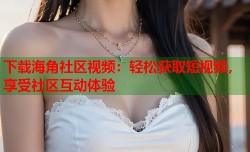 下载海角社区视频：轻松获取短视频，享受社区互动体验