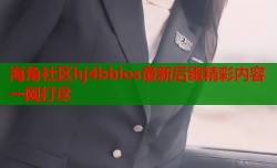 海角社区hj4bblos最新后缀精彩内容一网打尽