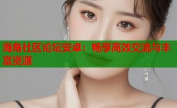 海角社区论坛安卓：畅享高效交流与丰富资源