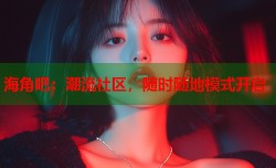 海角吧：潮流社区，随时随地模式开启