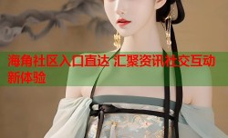 海角社区入口直达 汇聚资讯社交互动新体验