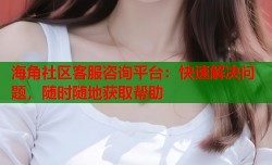 海角社区客服咨询平台：快速解决问题，随时随地获取帮助