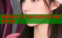 海角社区hj7a2：多元互动社交与兴趣分享平台