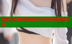 海角社区解封指南官方申诉快速恢复权限