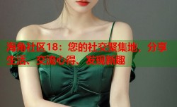海角社区18：您的社交聚集地，分享生活、交流心得、发现新趣