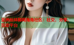 亚洲丝袜脚网海角社区：社交、分享、互动平台