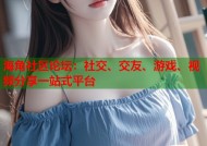 海角社区论坛：社交、交友、游戏、视频分享一站式平台