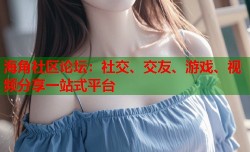 海角社区论坛：社交、交友、游戏、视频分享一站式平台
