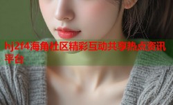 hj2f4海角社区精彩互动共享热点资讯平台