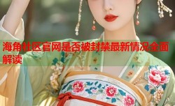 海角社区官网是否被封禁最新情况全面解读