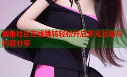 海角社区在线跳转轻松开启多元互动与内容分享
