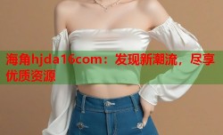 海角hjda16com：发现新潮流，尽享优质资源