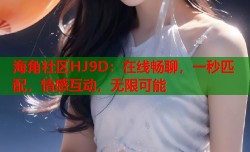 海角社区HJ9D：在线畅聊，一秒匹配，情感互动，无限可能