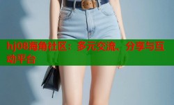 hj08海角社区：多元交流、分享与互动平台