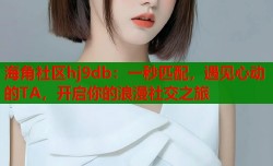 海角社区hj9db：一秒匹配，遇见心动的TA，开启你的浪漫社交之旅