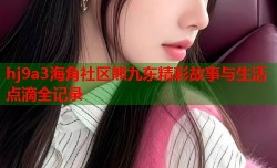 hj9a3海角社区熊九东精彩故事与生活点滴全记录