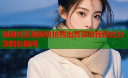 海角社区视频自拍秀出真实自我轻松分享精彩瞬间