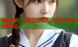 海角社区：畅享互动交流，发现志同道合的朋友