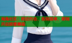 海角社区：附近约会，告别孤单，即刻开启甜蜜邂逅