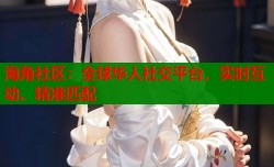 海角社区：全球华人社交平台，实时互动、精准匹配