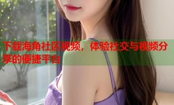 下载海角社区视频，体验社交与视频分享的便捷平台