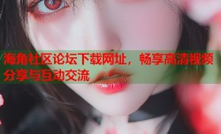海角社区论坛下载网址，畅享高清视频分享与互动交流