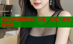 hj62df3海角论坛：分享、交流、发现新世界