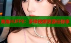 海角HJFF9：多样视频资源任你享