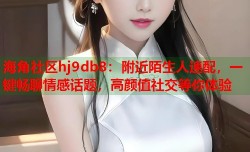 海角社区hj9db8：附近陌生人速配，一键畅聊情感话题，高颜值社交等你体验
