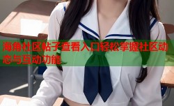 海角社区帖子查看入口轻松掌握社区动态与互动功能