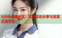 hj04b海角社区：实时互动分享与资源交流平台
