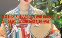 海角社区大神合租朋友妻最新流出：社交、分享、互动的在线社区平台