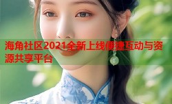 海角社区2021全新上线便捷互动与资源共享平台