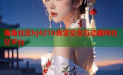 海角社区hj4216真实交友互动趣味社交平台