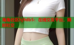 海角社区hj9db5：在线交友平台，随时社交