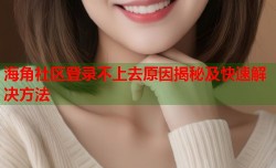 海角社区登录不上去原因揭秘及快速解决方法
