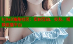 hj9a3海角社区：实时互动、交友、视频直播平台
