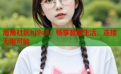 海角社区hj9c8：畅享智能生活，连接无限可能