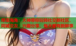 绿意海角：大神带你玩转社交新社区，同城交友，兴趣分享，每天都有新鲜事