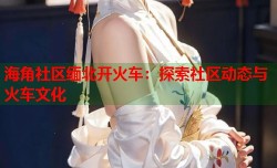 海角社区缅北开火车：探索社区动态与火车文化