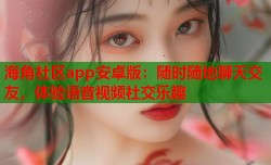 海角社区app安卓版：随时随地聊天交友，体验语音视频社交乐趣