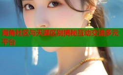 海角社区与天涯区别揭秘互动交流多元平台