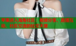 苹果进入海角社区：视频分享、直播互动、社区交流的社交天堂