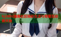 hj3802海角社区精彩生活与邻里互动新天地