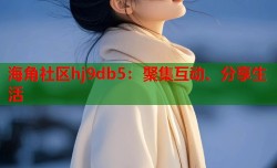 海角社区hj9db5：聚集互动、分享生活