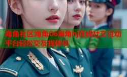 海角社区海角06海角hj在线社交互动平台轻松交友找伴侣