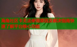 海角社区卡无法使用原因及解决指南快速了解平台核心功能
