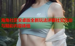 海角社区安卓版全新玩法详解社交互动与精彩内容体验