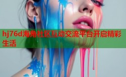 hj76d海角社区互动交流平台开启精彩生活
