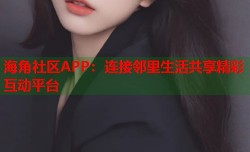 海角社区APP：连接邻里生活共享精彩互动平台